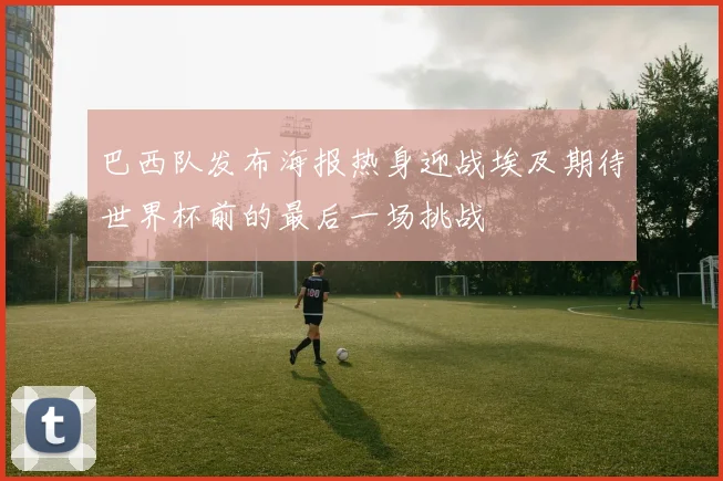 巴西队发布海报热身迎战埃及期待世界杯前的最后一场挑战